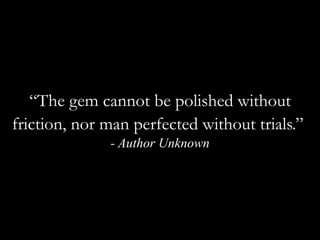 “The gem cannot be polished without friction, nor man perfected without trials.” - Author Unknown
