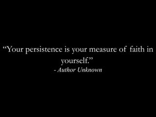 “Your persistence is your measure of faith in yourself.”  - Author Unknown