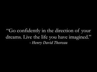 “Go confidently in the direction of your dreams. Live the life you have imagined.” - Henry David Thoreau 