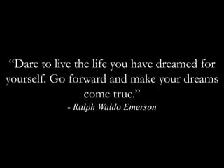 “Dare to live the life you have dreamed for yourself. Go forward and make your dreams come true.”- Ralph Waldo Emerson 