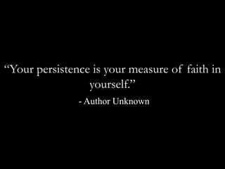 “Your persistence is your measure of faith in yourself.” - Author Unknown