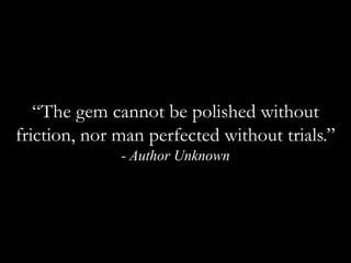 “The gem cannot be polished without friction, nor man perfected without trials.”  - Author Unknown