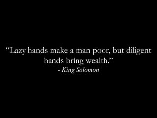 “Lazy hands make a man poor, but diligent hands bring wealth.”  - King Solomon
