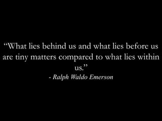 “What lies behind us and what lies before us are tiny matters compared to what lies within us.”  - Ralph Waldo Emerson