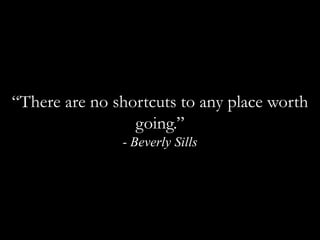 “There are no shortcuts to any place worth going.”  - Beverly Sills