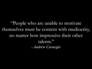 “People who are unable to motivate themselves must be content with mediocrity, no matter how impressive their other talents.” - Andrew Carnegie