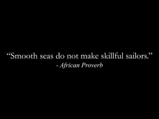 “Smooth seas do not make skillful sailors.” - African Proverb