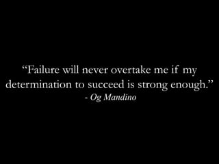“Failure will never overtake me if my determination to succeed is strong enough.” - Og Mandino