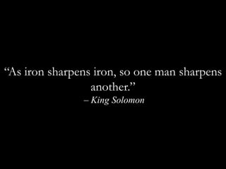 “As iron sharpens iron, so one man sharpens another.” – King Solomon