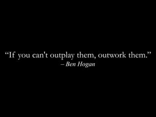 “If you can't outplay them, outwork them.” – Ben Hogan