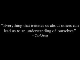 “Everything that irritates us about others can lead us to an understanding of ourselves.” – Carl Jung