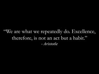 “We are what we repeatedly do. Excellence, therefore, is not an act but a habit.”  - Aristotle
