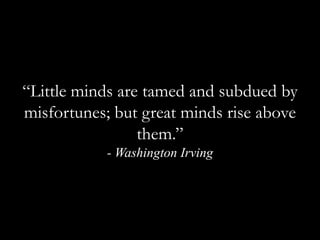 “Little minds are tamed and subdued by misfortunes; but great minds rise above them.”  - Washington Irving