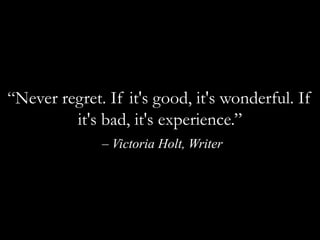 “Never regret. If it's good, it's wonderful. If it's bad, it's experience.”– Victoria Holt, Writer