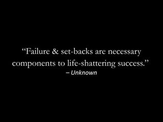 “Failure & set-backs are necessary components to life-shattering success.”  – Unknown