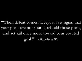 “When defeat comes, accept it as a signal that your plans are not sound, rebuild those plans, and set sail once more toward your coveted goal.”  - Napoleon Hill