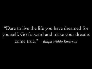 “Dare to live the life you have dreamed for yourself. Go forward and make your dreams come true.” - Ralph Waldo Emerson