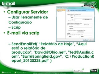 E-mail


  – Usar Ferramente de
  Configuraão
  – Scrip



  – SendEmailExt( “Relatório de Hoje", “Aqui
    está o relatório de
    produção", "David@Ohio.net", "Ted@Austin.c
    om", "Bart@Springfield.gov", "C:ProductionR
    eport_20130328.pdf" )
 