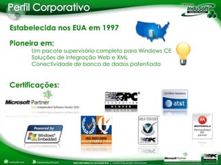 Estabelecida nos EUA em 1997

Pioneira em:
      Um pacote supervisório completo para Windows CE
      Soluções de integração Web e XML
      Conectividade de banco de dados patentiada


Certificações:
 