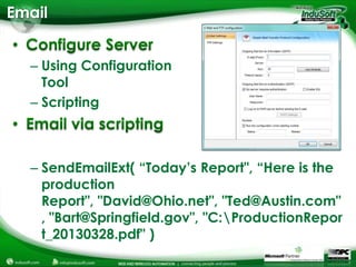 Email


  – Using Configuration
    Tool
  – Scripting



  – SendEmailExt( “Today’s Report", “Here is the
    production
    Report", "David@Ohio.net", "Ted@Austin.com"
    , "Bart@Springfield.gov", "C:ProductionRepor
    t_20130328.pdf" )
 