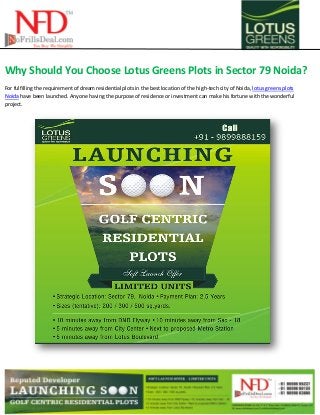 Why Should You Choose Lotus Greens Plots in Sector 79 Noida?
For fulfilling the requirement of dream residential plots in the best location of the high-tech city of Noida, lotus greens plots
Noida have been launched. Anyone having the purpose of residence or investment can make his fortune with the wonderful
project.
 