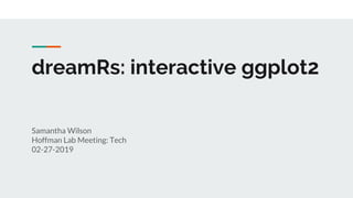 dreamRs: interactive ggplot2
Samantha Wilson
Hoffman Lab Meeting: Tech
02-27-2019
 