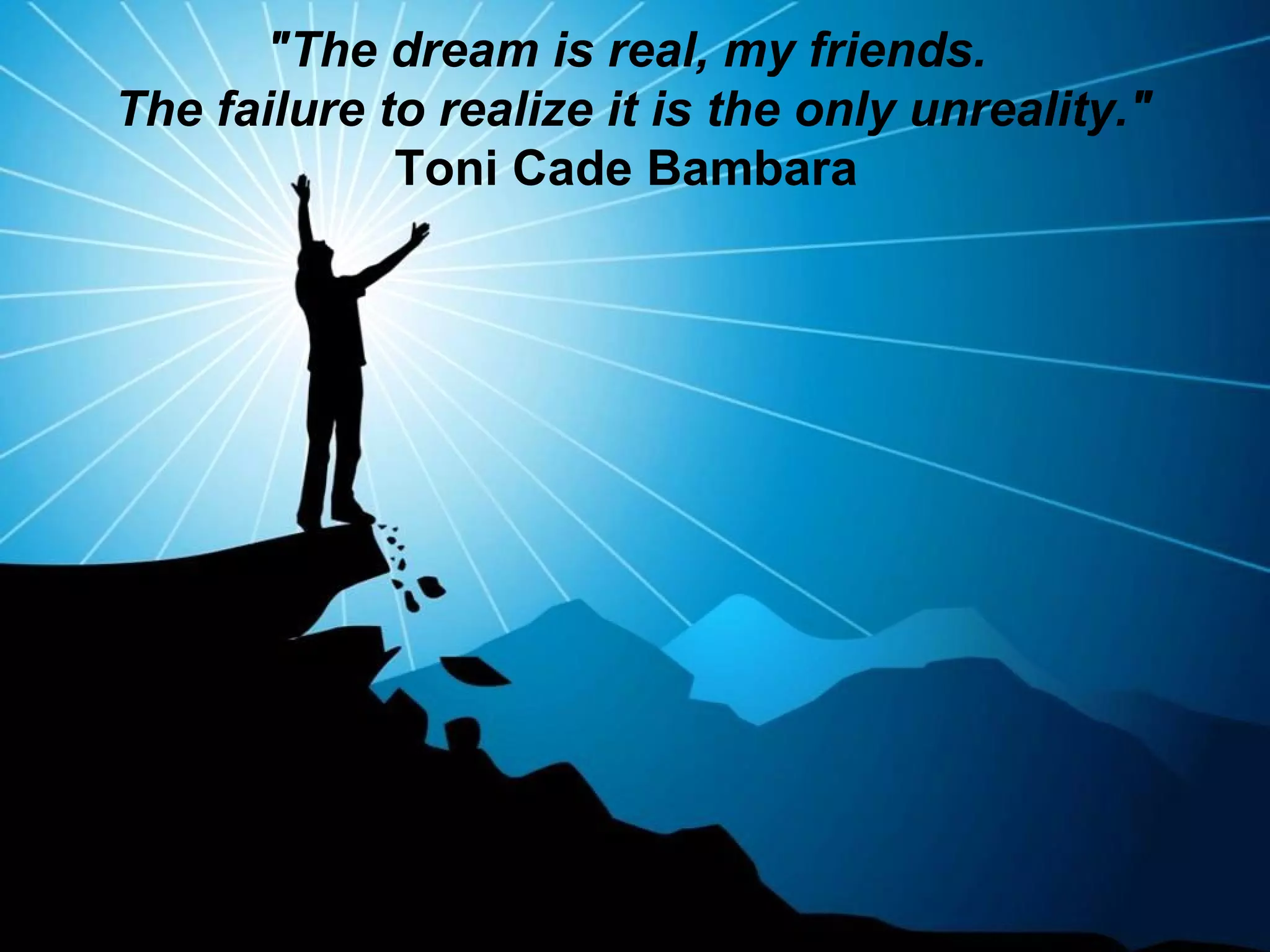 "The dream is real, my friends.  The failure to realize it is the only unreality." Toni Cade Bambara  