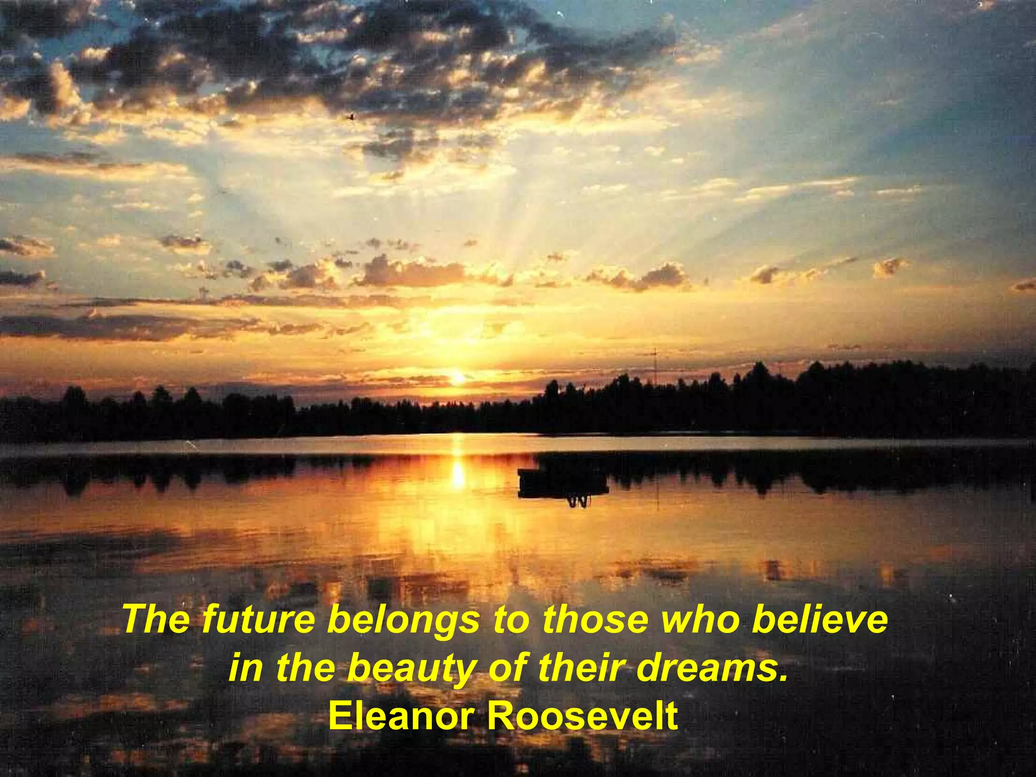 The future belongs to those who believe  in the beauty of their dreams. Eleanor Roosevelt   