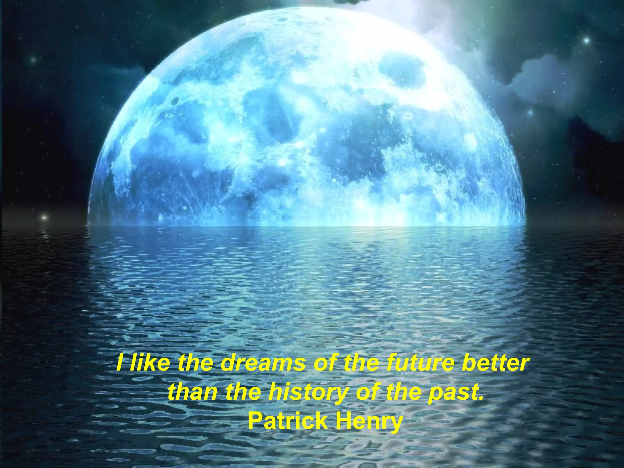 I like the dreams of the future better  than the history of the past. Patrick Henry 