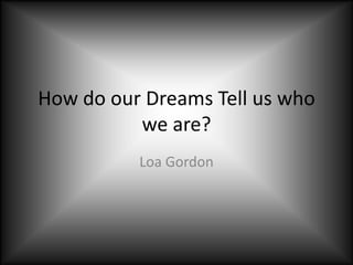 How do our Dreams Tell us who we are? Loa Gordon 