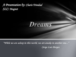 A Presentation by: Charis Trinidad SLC: Magnet Dreams “While we are asleep in this world, we are awake in another one...” 					-Jorge Luis Borges 