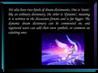 We also have two kinds of dream dictionaries. One is "static"
   like an ordinary dictionary, the other is "dynamic", mean...