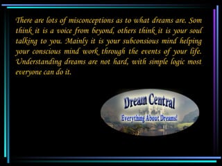 There are lots of misconceptions as to what dreams are. Som
 think it is a voice from beyond, others think it is your soul...