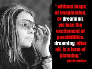 “ without leaps
of imagination,
  or dreaming,
   we lose the
 excitement of
 possibilities.
dreaming, after
all, is a form of
   planning.”
      gloria steiner
 