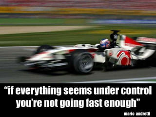 “if everything seems under control
    you’re not going fast enough”
                           mario andretti
 