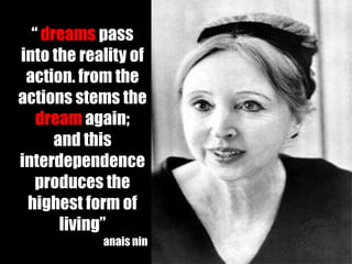 “ dreams pass
into the reality of
 action. from the
actions stems the
   dream again;
      and this
interdependence
   produces the
 highest form of
       living”
            anais nin
 