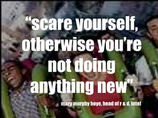 “scare yourself,
otherwise you’re
   not doing
 anything new”
     mary murphy hoye, head of r & d, intel
 