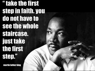 “ take the first
step in faith. you
do not have to
see the whole
staircase.
just take
the first
step.”
martin luther king
 