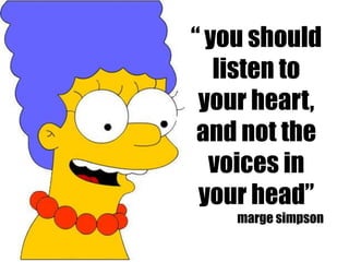 “ you should
   listen to
 your heart,
 and not the
  voices in
 your head”
    marge simpson
 