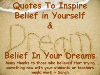 Quotes To Inspire
Belief in Yourself
&
Belief In Your Dreams
Many thanks to those who believed that trying
something new with your students or teachers
would work ~ Sarah
 