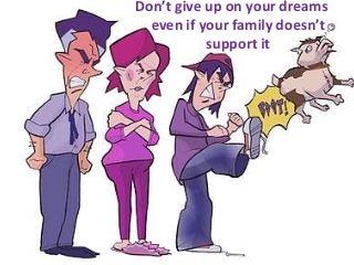 Don’t give up on your dreams
even if your family doesn’t
support it
 