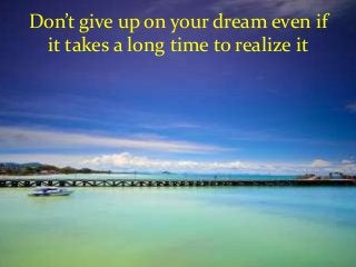 Don’t give up on your dream even if
it takes a long time to realize it
 