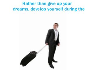 Rather than give up your
dreams, develop yourself during the
downtimes.
 