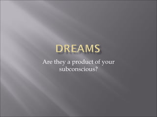 Are they a product of your
subconscious?
 