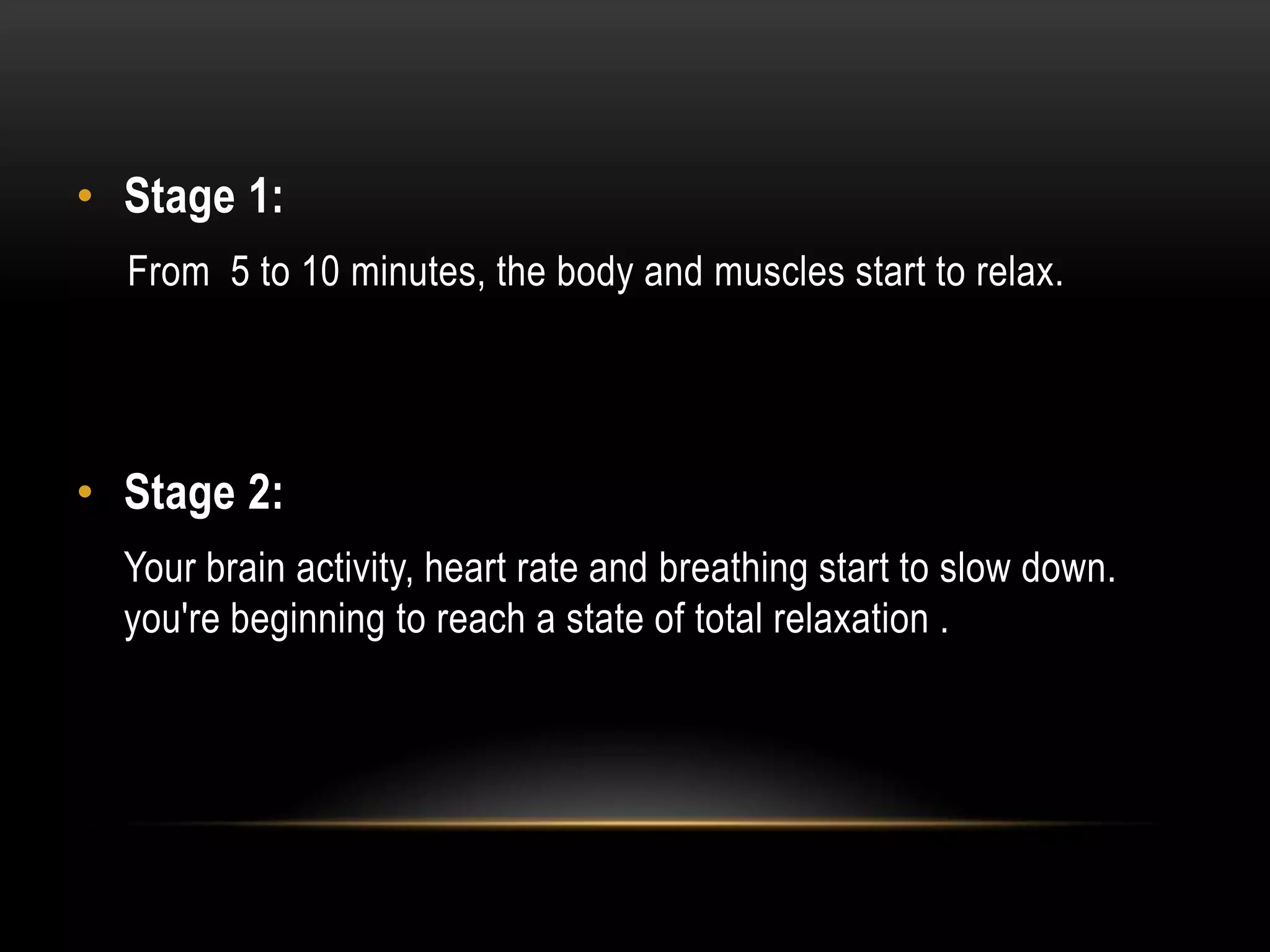 • Stage 1:
From 5 to 10 minutes, the body and muscles start to relax.

• Stage 2:
Your brain activity, heart rate and breathing start to slow down.
you're beginning to reach a state of total relaxation .

 