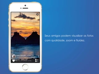 Seus amigos podem visualizar as fotos 
com qualidade, zoom e fluidez. 
 