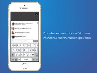 É possível escrever comentários tanto 
nos sonhos quanto nas fotos postadas 
 
