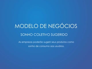 MODELO DE NEGÓCIOS 
SONHO COLETIVO SUGERIDO 
As empresas poderão sugerir seus produtos como 
sonho de consumo aos usuários. 
 