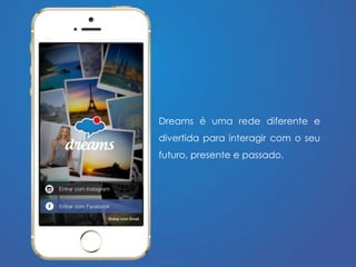 Dreams é uma rede diferente e 
divertida para interagir com o seu 
futuro, presente e passado. 
 