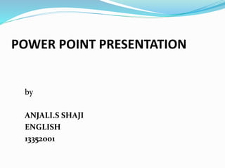 POWER POINT PRESENTATION 
by 
ANJALI.S SHAJI 
ENGLISH 
13352001 
 